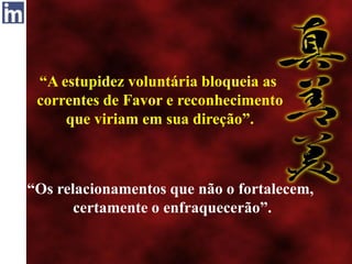 “A estupidez voluntária bloqueia as
correntes de Favor e reconhecimento
que viriam em sua direção”.
“Os relacionamentos que não o fortalecem,
certamente o enfraquecerão”.
 