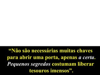 “Não são necessárias muitas chaves
para abrir uma porta, apenas a certa.
Pequenos segredos costumam liberar
tesouros imensos”.
 