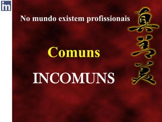 No mundo existem profissionais
Comuns
INCOMUNS
 