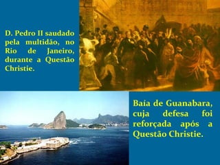 D. Pedro II saudado
pela multidão, no
Rio de Janeiro,
durante a Questão
Christie.
Baía de Guanabara,
cuja defesa foi
reforçada após a
Questão Christie.
 