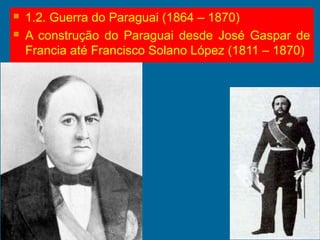 1.2. Guerra do Paraguai (1864 – 1870)
 A construção do Paraguai desde José Gaspar de
Francia até Francisco Solano López (1811 – 1870)
 