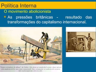 O movimento abolicionista
 As pressões britânicas - resultado das
transformações do capitalismo internacional.
Política Interna
 