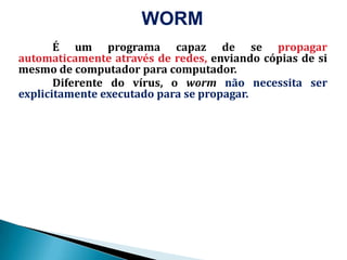 WORMÉ um programacapaz de se propagarautomaticamenteatravés de redes,enviandocópias de simesmo de computadorparacomputador.Diferentedo vírus, o worm nãonecessita ser explicitamenteexecutadopara se propagar. 