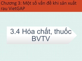 Chương 3: Một số vấn đề khi sản xuất 
rau VietGAP 
3.4 Hóa chất, thuốc 
BVTV 
 
