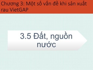 Chương 3: Một số vấn đề khi sản xuất 
rau VietGAP 
3.5 Đất, nguồn 
nước 
 