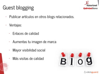 Guest blogging
• Publicar artículos en otros blogs relacionados.
• Ventajas:
• Enlaces de calidad
• Aumentas tu imagen de marca
• Mayor visibilidad social
• Más visitas de calidad
 