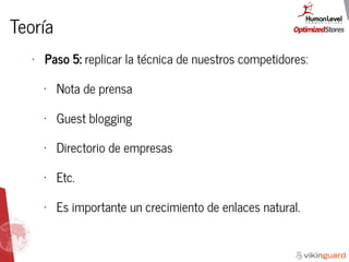 Teoría
• Paso 5: replicar la técnica de nuestros competidores:
• Nota de prensa
• Guest blogging
• Directorio de empresas
• Etc.
• Es importante un crecimiento de enlaces natural.
 