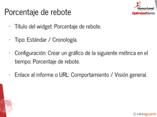 Porcentaje de rebote
• Título del widget: Porcentaje de rebote.
• Tipo: Estándar / Cronología.
• Conﬁguración: Crear un gráﬁco de la siguiente métrica en el
tiempo: Porcentaje de rebote.
• Enlace al informe o URL: Comportamiento / Visión general.
 