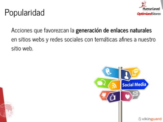 Popularidad
Acciones que favorezcan la generación de enlaces naturales
en sitios webs y redes sociales con temáticas aﬁnes a nuestro
sitio web.
 