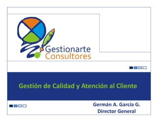 Gestión de Calidad y Atención al Cliente

                                           Germán A. García G.
Gestión de Calidad y Atención al Cliente
                                            Director General
 