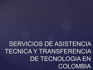 SERVICIOS DE ASISTENCIA TECNICA Y TRANSFERENCIA DE TECNOLOGIA EN COLOMBIA 