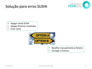 Solução para erros SUSHI
11-04-2016 Jornadas 2016 @ UAlg 17
• Apagar conta SUSHI
• Apagar ficheiros recolhidos
• Criar conta
• Recolher manualmente o ficheiro
• Carregar o ficheiro
 
