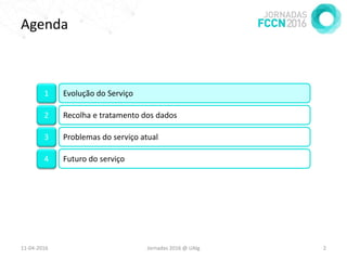 Agenda
11-04-2016 Jornadas 2016 @ UAlg 2
1 Evolução do Serviço
2 Recolha e tratamento dos dados
3 Problemas do serviço atual
4 Futuro do serviço
 