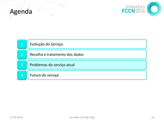 Agenda
11-04-2016 Jornadas 2016 @ UAlg 22
1 Evolução do Serviço
2 Recolha e tratamento dos dados
3 Problemas do serviço atual
4 Futuro do serviço
 