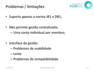 Problemas / limitações
• Suporta apenas a norma JR1 e DB1;
• Não permite gestão centralizada;
– Uma conta individual por membro;
• Interface de gestão
– Problemas de usabilidade
– Lenta
– Problemas de compatibilidade
11-04-2016 Jornadas 2016 @ UAlg 23
 