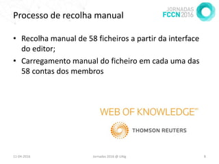 Processo de recolha manual
• Recolha manual de 58 ficheiros a partir da interface
do editor;
• Carregamento manual do ficheiro em cada uma das
58 contas dos membros
11-04-2016 Jornadas 2016 @ UAlg 8
 