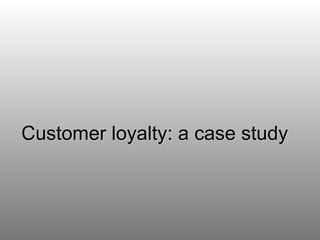 Customer loyalty: a case study 