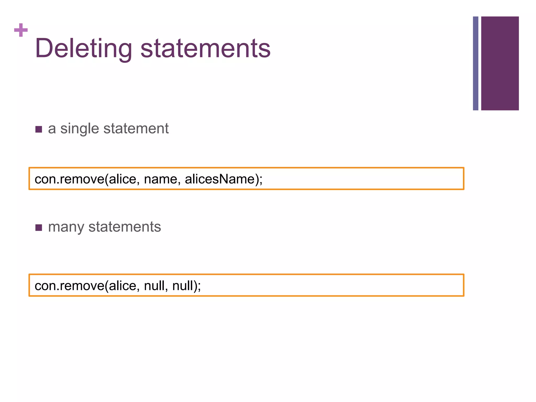 +

Deleting statements


a single statement

con.remove(alice, name, alicesName);



many statements

con.remove(alice, null, null);

 