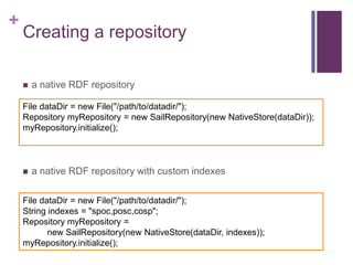 +

Creating a repository


a native RDF repository

File dataDir = new File("/path/to/datadir/");
Repository myRepository...