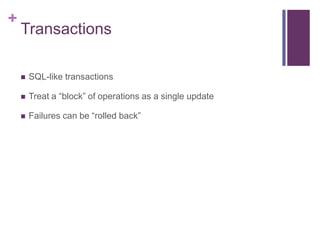 +

Transactions


SQL-like transactions



Treat a “block” of operations as a single update



Failures can be “rolled back”

 