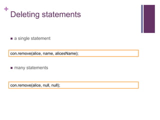 +

Deleting statements


a single statement

con.remove(alice, name, alicesName);



many statements

con.remove(alice, null, null);

 