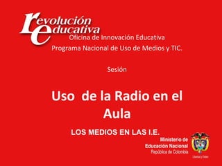 Oficina de Innovación Educativa
Programa Nacional de Uso de Medios y TIC.

                 Sesión


Uso de la Radio en el
        Aula
      LOS MEDIOS EN LAS I.E.
 