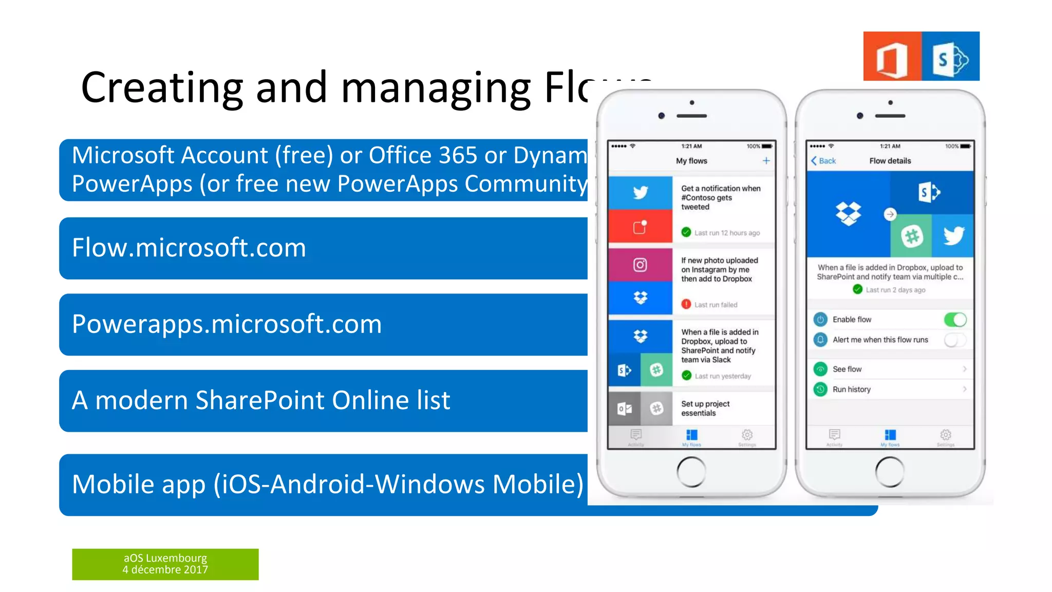 aOS Luxembourg
4 décembre 2017
Creating and managing Flows
Microsoft Account (free) or Office 365 or Dynamics 365 or Flow (paid) or
PowerApps (or free new PowerApps Community Plan)
Flow.microsoft.com
Powerapps.microsoft.com
A modern SharePoint Online list
Mobile app (iOS-Android-Windows Mobile)
 