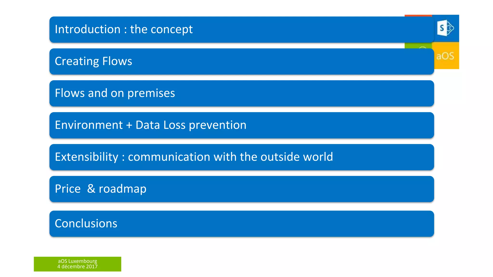 aOS Luxembourg
4 décembre 2017
Environment + Data Loss prevention
Creating Flows
Introduction : the concept
Flows and on premises
Extensibility : communication with the outside world
Price & roadmap
Conclusions
 