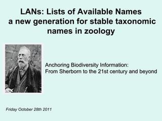 LANs: Lists of Available Names a new generation for stable taxonomic names in zoology Anchoring Biodiversity Information:  From Sherborn to the 21st century and beyond Friday October 28th 2011 