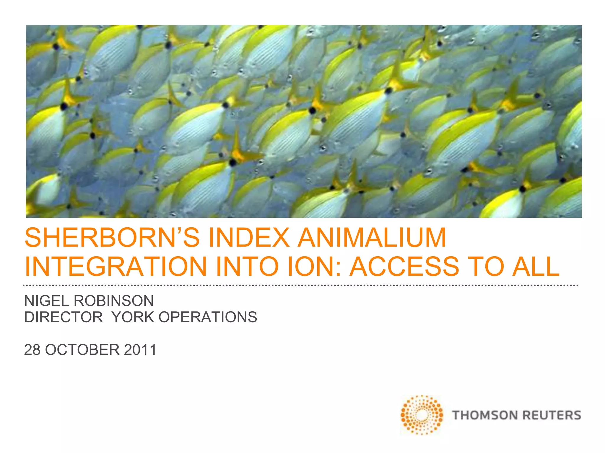 SHERBORN’S INDEX ANIMALIUM
INTEGRATION INTO ION: ACCESS TO ALL
NIGEL ROBINSON
DIRECTOR YORK OPERATIONS

28 OCTOBER 2011
 