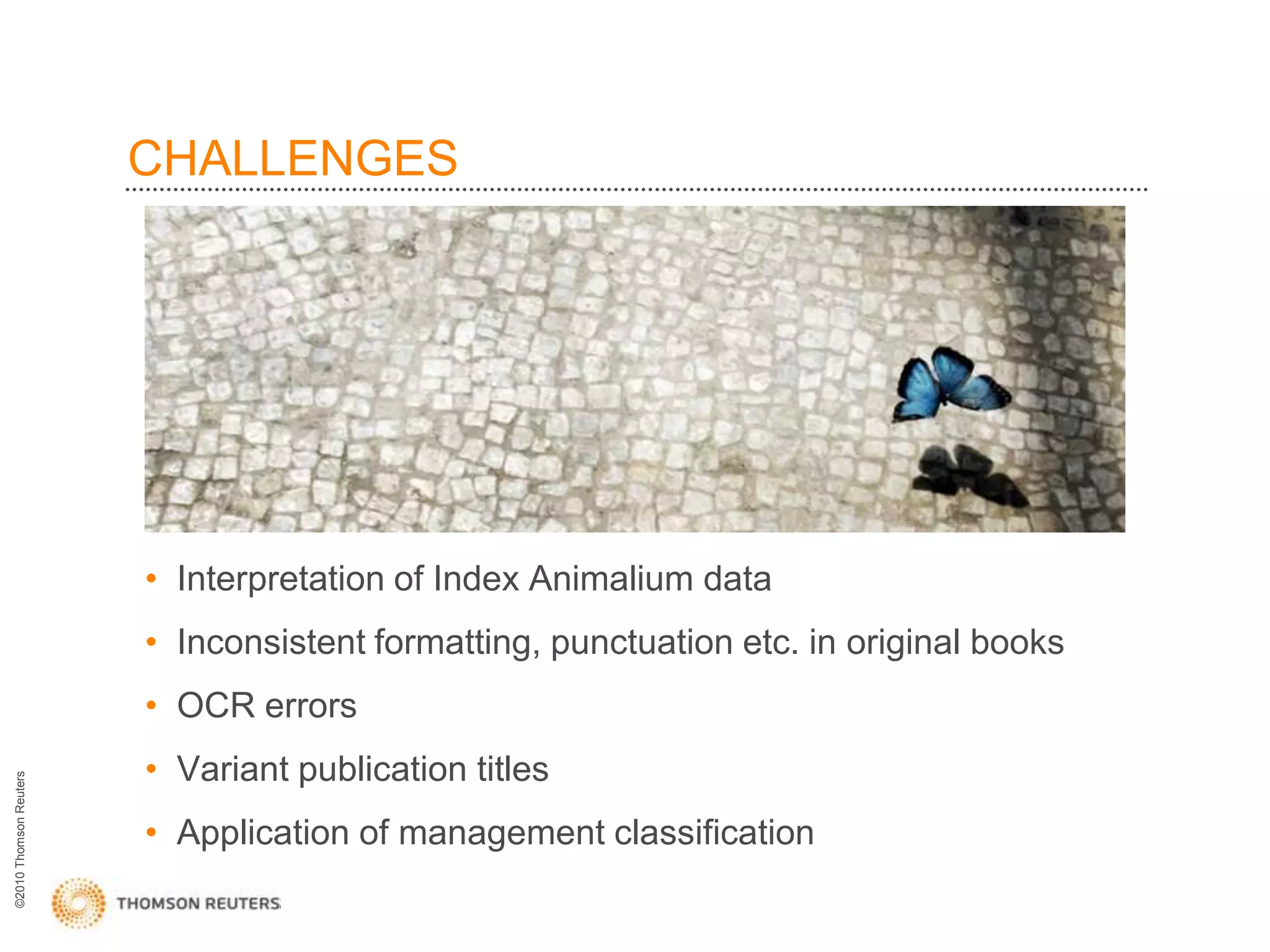 CHALLENGES




                        • Interpretation of Index Animalium data
                        • Inconsistent formatting, punctuation etc. in original books
                        • OCR errors
                        • Variant publication titles
©2010 Thomson Reuters




                        • Application of management classification
 