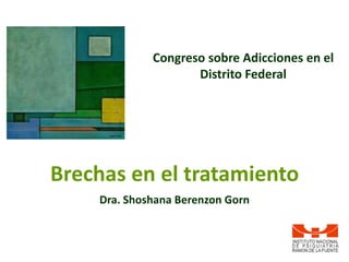 Congreso sobre Adicciones en el
                    Distrito Federal




Brechas en el tratamiento
    Dra. Shoshana Berenzon Gorn
 
