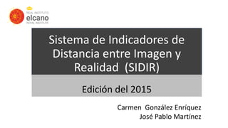 Sistema de Indicadores de
Distancia entre Imagen y
Realidad (SIDIR)
Edición del 2015
Carmen González Enríquez
José Pablo Martínez
 