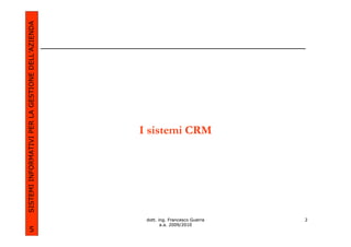 SISTEMI INFORMATIVI PER LA GESTIONE DELL’AZIENDA




                                                   I sistemi CRM




                                                    dott. ing. Francesco Guerra   2
                                                           a.a. 2009/2010
             5
 