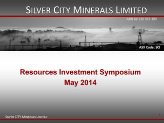 SILVER CITY MINERALS LIMITED
SILVER CITY MINERALS LIMITED
ASX Code: SCI
Resources Investment Symposium
May 2014
ABN 68 130 933 309
1
 