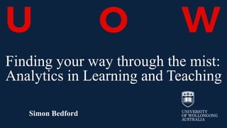 Finding your way through the mist:
Analytics in Learning and Teaching
Simon Bedford
 