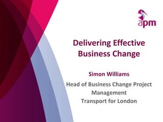 Simon Williams
Head of Business Change Project
Management
Transport for London
Delivering Effective
Business Change
 