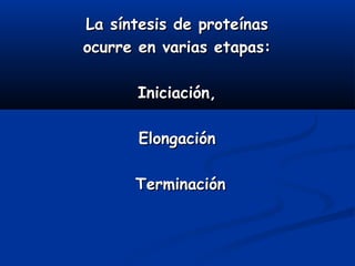 La síntesis de proteínasLa síntesis de proteínas
ocurre en varias etapas:ocurre en varias etapas:
Iniciación,Iniciación,
ElongaciónElongación
TerminaciónTerminación
 