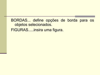 BORDAS... define opções de borda para os objetos selecionados. FIGURAS.....insira uma figura. 