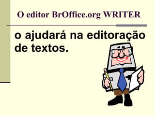 O editor BrOffice.org WRITER o ajudará na editoração de textos. 