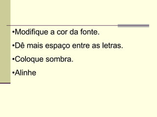 Modifique a cor da fonte. Dê mais espaço entre as letras. Coloque sombra. Alinhe 