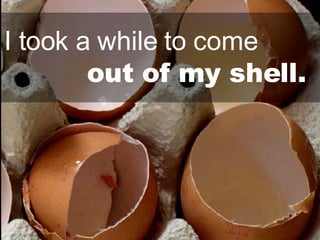 I took a while to come      out of my shell. 