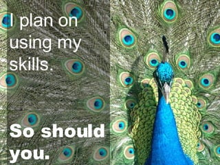 I plan on using my skills. So should you. 