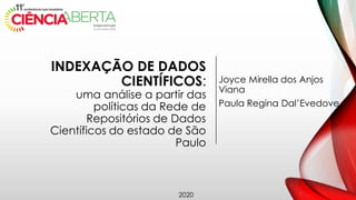 INDEXAÇÃO DE DADOS
CIENTÍFICOS:
uma análise a partir das
políticas da Rede de
Repositórios de Dados
Científicos do estado de São
Paulo
Joyce Mirella dos Anjos
Viana
Paula Regina Dal’Evedove
2020
 