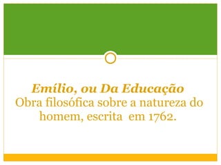 Emílio, ou Da Educação   Obra filosófica sobre a natureza do homem, escrita  em 1762.   
