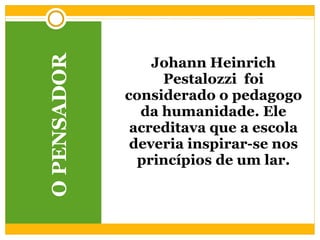 O PENSADOR Johann Heinrich Pestalozzi  foi considerado o pedagogo da humanidade. Ele acreditava que a escola deveria inspirar-se nos princípios de um lar. 