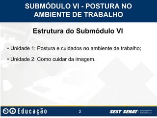2
Estrutura do Submódulo VI
• Unidade 1: Postura e cuidados no ambiente de trabalho;
• Unidade 2: Como cuidar da imagem.
SUBMÓDULO VI - POSTURA NO
AMBIENTE DE TRABALHO
 