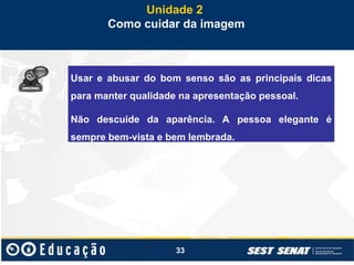 33
Unidade 2
Como cuidar da imagem
Usar e abusar do bom senso são as principais dicas
para manter qualidade na apresentação pessoal.
Não descuide da aparência. A pessoa elegante é
sempre bem-vista e bem lembrada.
 