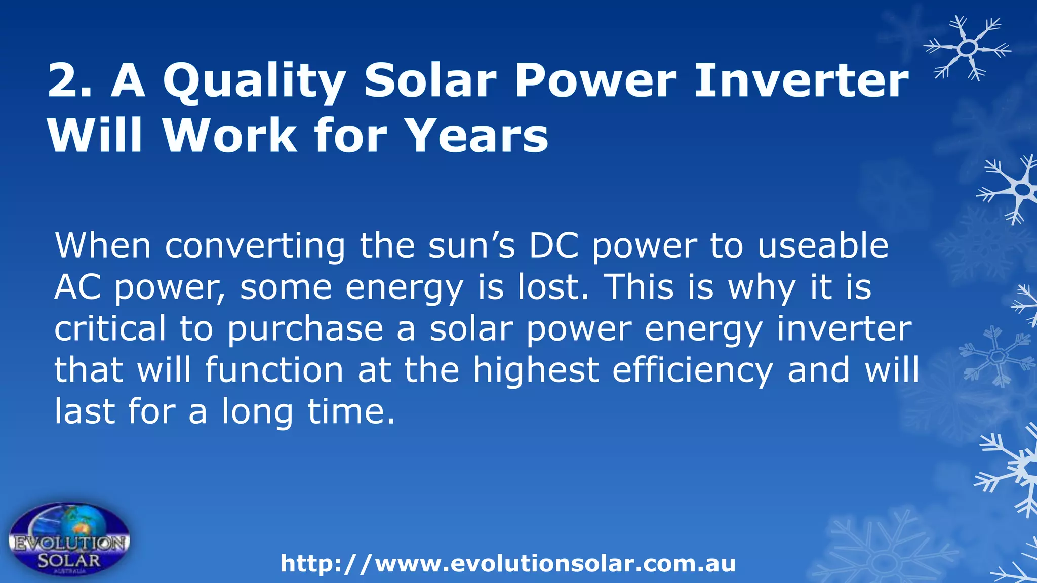 When converting the sun’s DC power to useable
AC power, some energy is lost. This is why it is
critical to purchase a solar power energy inverter
that will function at the highest efficiency and will
last for a long time.



             http://www.evolutionsolar.com.au
 