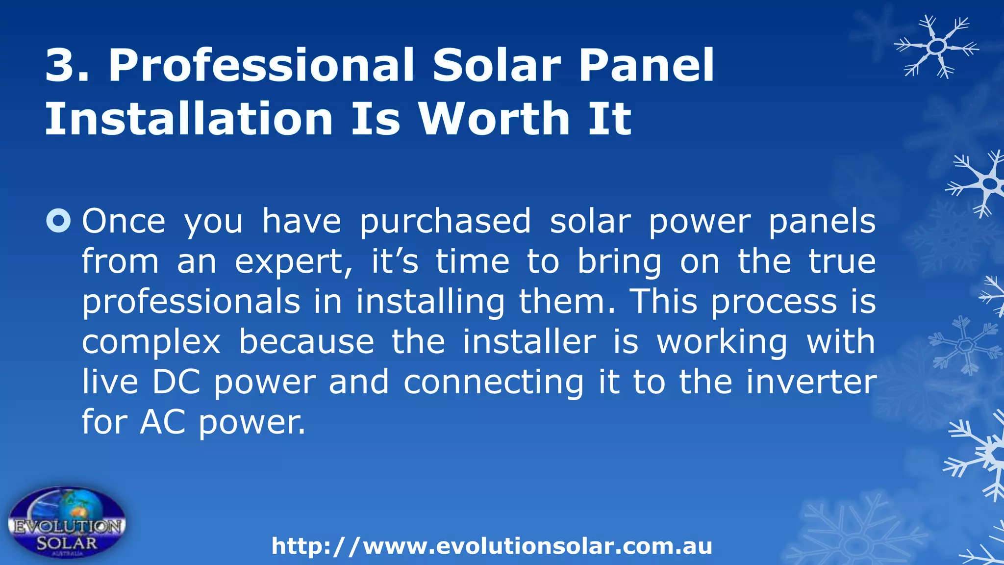  Once you have purchased solar power panels
  from an expert, it’s time to bring on the true
  professionals in installing them. This process is
  complex because the installer is working with
  live DC power and connecting it to the inverter
  for AC power.


             http://www.evolutionsolar.com.au
 